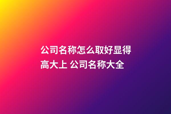 公司名称怎么取好显得高大上 公司名称大全-第1张-公司起名-玄机派